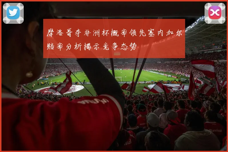 摩洛哥夺非洲杯概率领先塞内加尔赔率分析揭示竞争态势