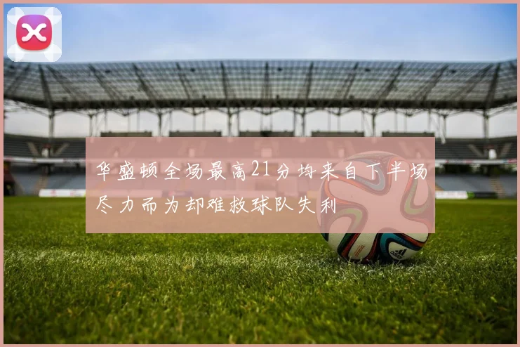 华盛顿全场最高21分均来自下半场尽力而为却难救球队失利