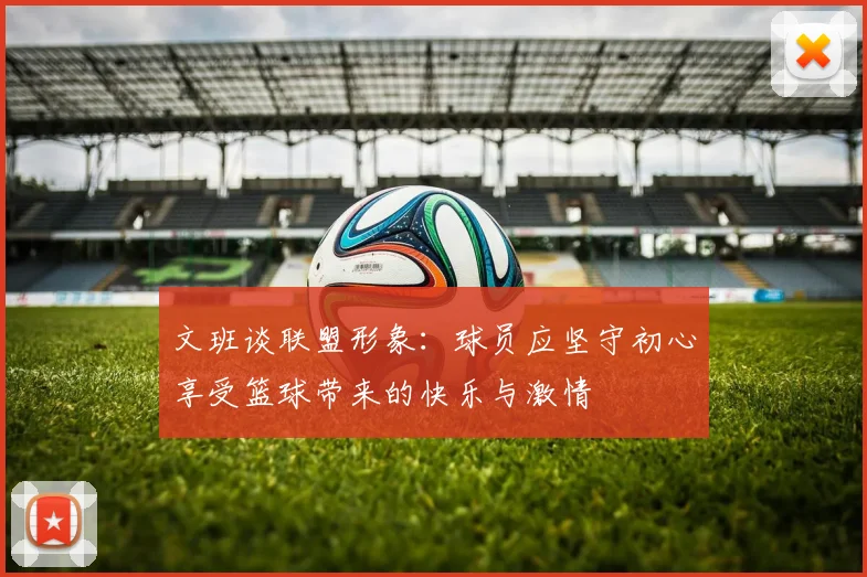 文班谈联盟形象：球员应坚守初心享受篮球带来的快乐与激情