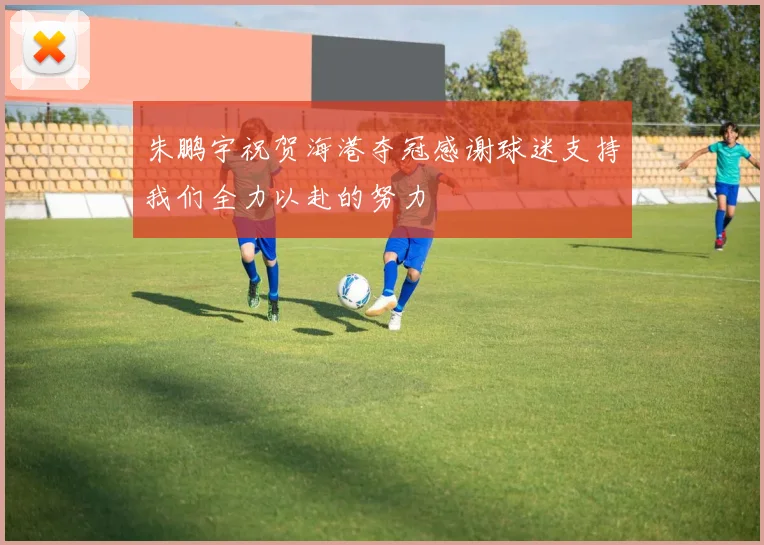 朱鹏宇祝贺海港夺冠感谢球迷支持我们全力以赴的努力