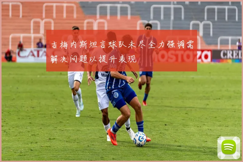 吉梅内斯坦言球队未尽全力强调需解决问题以提升表现