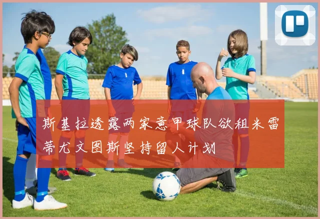 斯基拉透露两家意甲球队欲租米雷蒂尤文图斯坚持留人计划