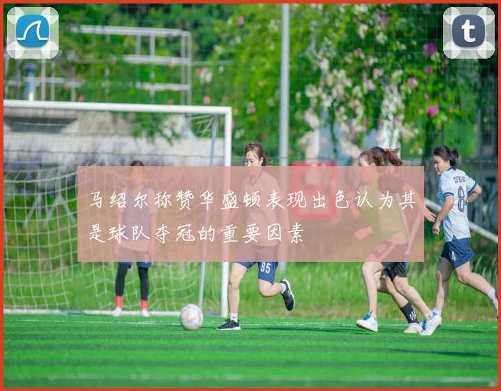 马绍尔称赞华盛顿表现出色认为其是球队夺冠的重要因素