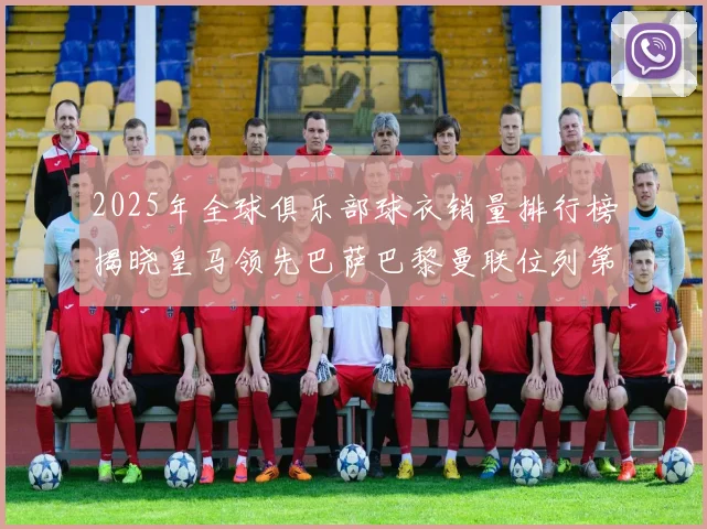 2025年全球俱乐部球衣销量排行榜揭晓皇马领先巴萨巴黎曼联位列第七