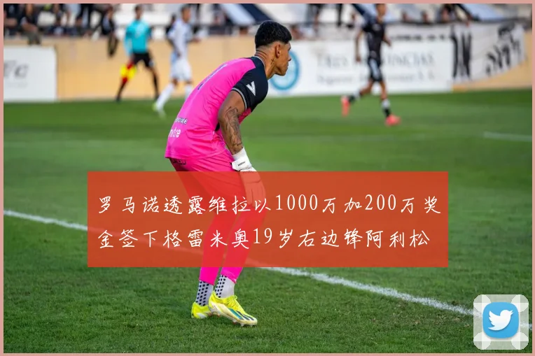 罗马诺透露维拉以1000万加200万奖金签下格雷米奥19岁右边锋阿利松HWG