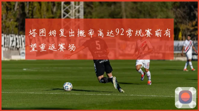 塔图姆复出概率高达92常规赛前有望重返赛场