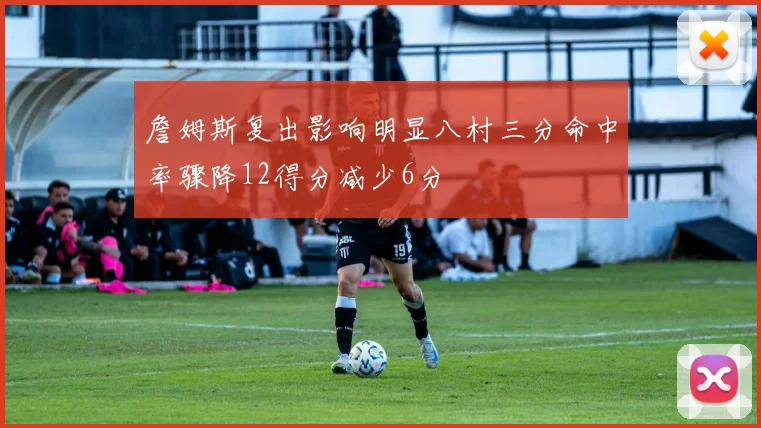 詹姆斯复出影响明显八村三分命中率骤降12得分减少6分