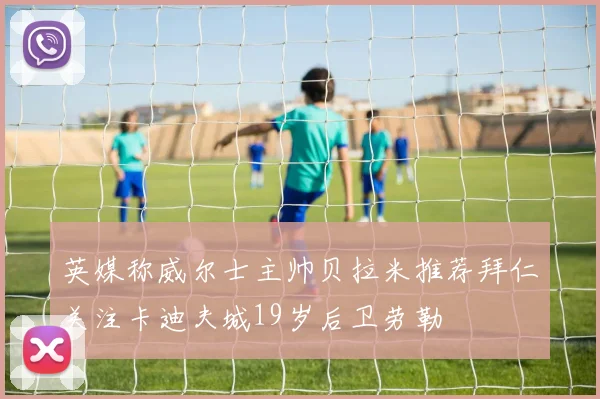 英媒称威尔士主帅贝拉米推荐拜仁关注卡迪夫城19岁后卫劳勒