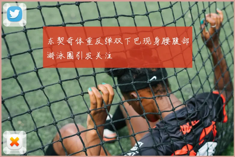 东契奇体重反弹双下巴现身腰腹部游泳圈引发关注