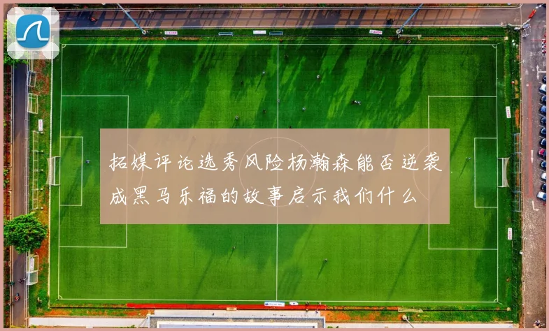 拓媒评论选秀风险杨瀚森能否逆袭成黑马乐福的故事启示我们什么