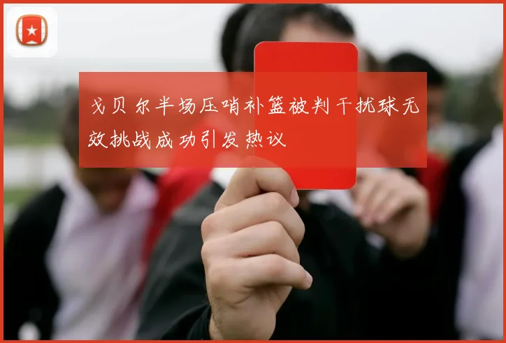 戈贝尔半场压哨补篮被判干扰球无效挑战成功引发热议
