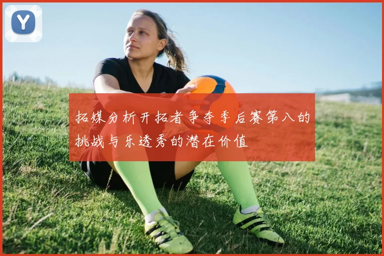 拓媒分析开拓者争夺季后赛第八的挑战与乐透秀的潜在价值