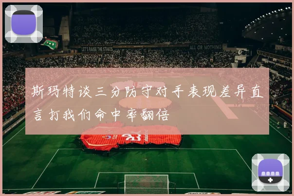 斯玛特谈三分防守对手表现差异直言打我们命中率翻倍