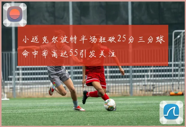 小迈克尔波特半场狂砍25分三分球命中率高达55引发关注