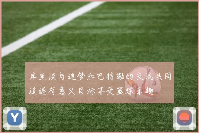 库里谈与追梦和巴特勒的交流共同追逐有意义目标享受篮球乐趣