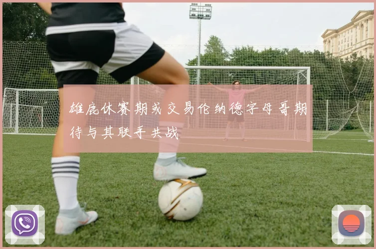 雄鹿休赛期或交易伦纳德字母哥期待与其联手共战