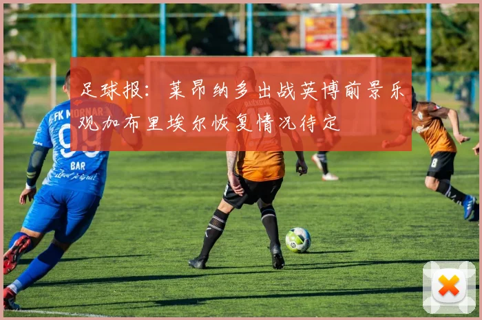 足球报：莱昂纳多出战英博前景乐观加布里埃尔恢复情况待定