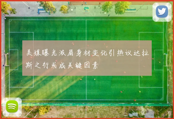 美媒曝光浓眉身材变化引热议达拉斯之行或成关键因素
