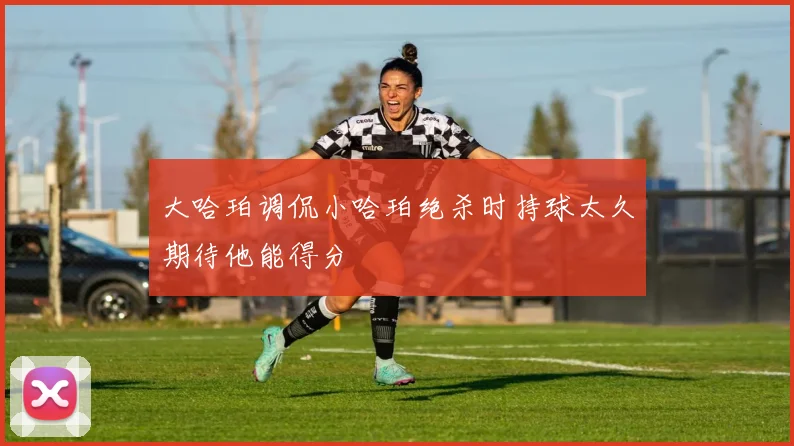 大哈珀调侃小哈珀绝杀时持球太久期待他能得分