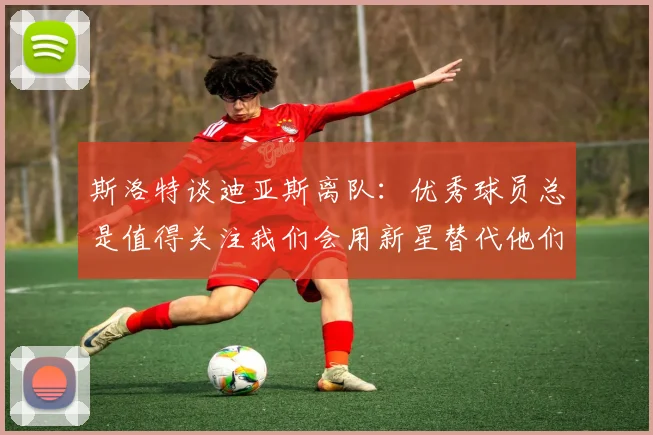 斯洛特谈迪亚斯离队：优秀球员总是值得关注我们会用新星替代他们