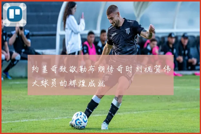 约基奇致敬勒布朗传奇时刻祝贺伟大球员的辉煌成就