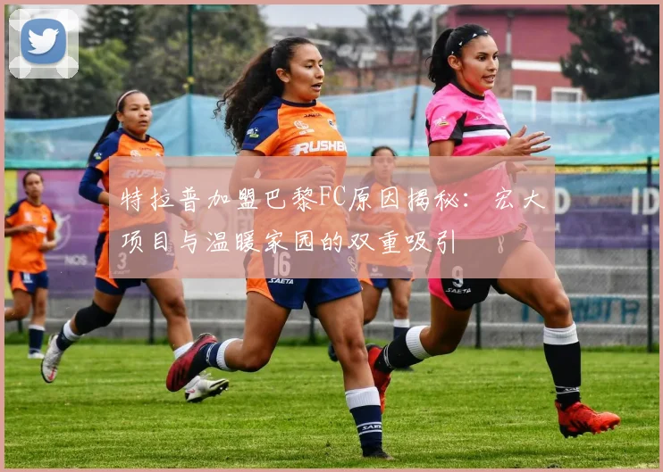 特拉普加盟巴黎FC原因揭秘：宏大项目与温暖家园的双重吸引