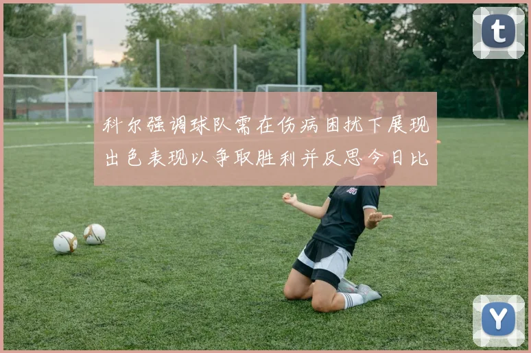 科尔强调球队需在伤病困扰下展现出色表现以争取胜利并反思今日比赛表现不佳