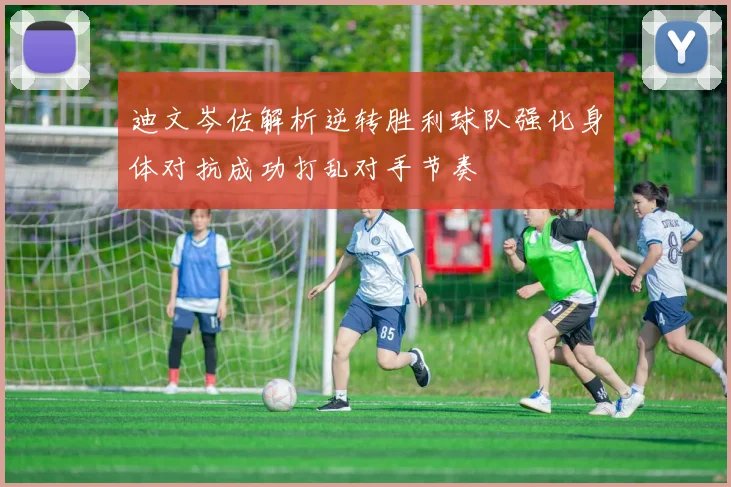 迪文岑佐解析逆转胜利球队强化身体对抗成功打乱对手节奏