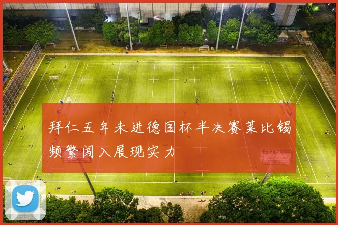 拜仁五年未进德国杯半决赛莱比锡频繁闯入展现实力