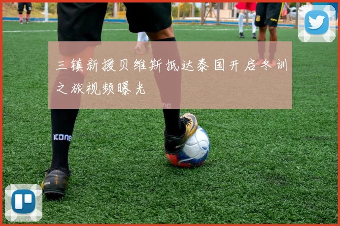 三镇新援贝维斯抵达泰国开启冬训之旅视频曝光