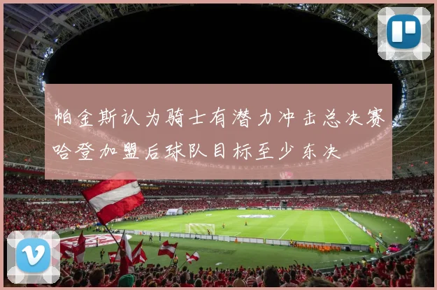 帕金斯认为骑士有潜力冲击总决赛哈登加盟后球队目标至少东决