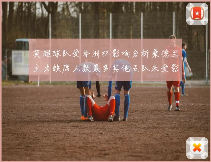 英超球队受非洲杯影响分析桑德兰主力缺席人数最多其他五队未受影响