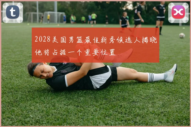 2028美国男篮最佳新秀候选人揭晓他将占据一个重要位置