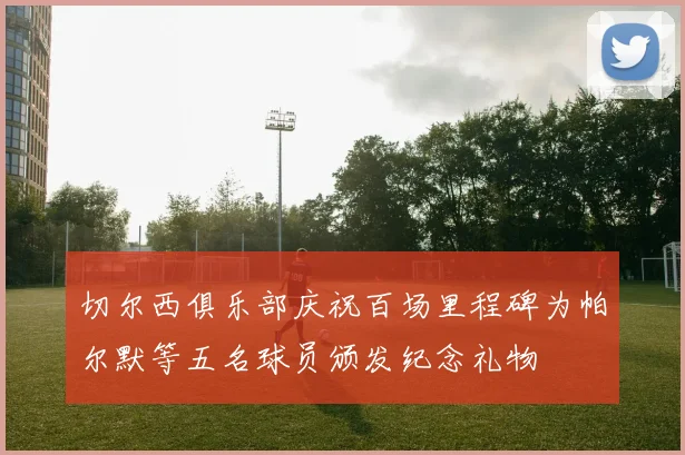 切尔西俱乐部庆祝百场里程碑为帕尔默等五名球员颁发纪念礼物