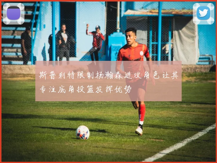 斯普利特限制杨瀚森进攻角色让其专注底角投篮发挥优势