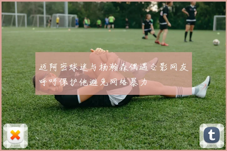 迈阿密球迷与杨瀚森偶遇合影网友呼吁保护他避免网络暴力