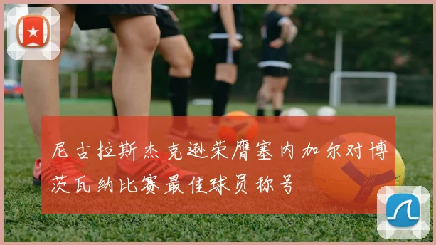 尼古拉斯杰克逊荣膺塞内加尔对博茨瓦纳比赛最佳球员称号