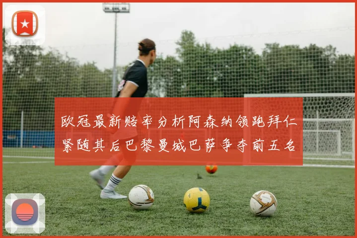 欧冠最新赔率分析阿森纳领跑拜仁紧随其后巴黎曼城巴萨争夺前五名