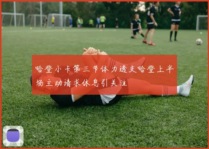 哈登小卡第三节体力透支哈登上半场主动请求休息引关注