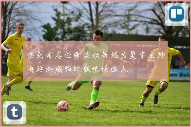 热刺考虑任命波切蒂诺为夏季主帅海廷加成临时教练候选人