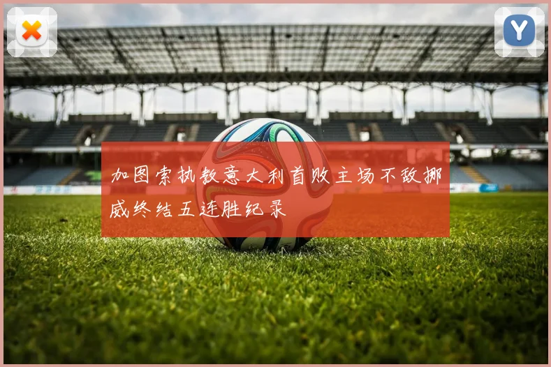 加图索执教意大利首败主场不敌挪威终结五连胜纪录