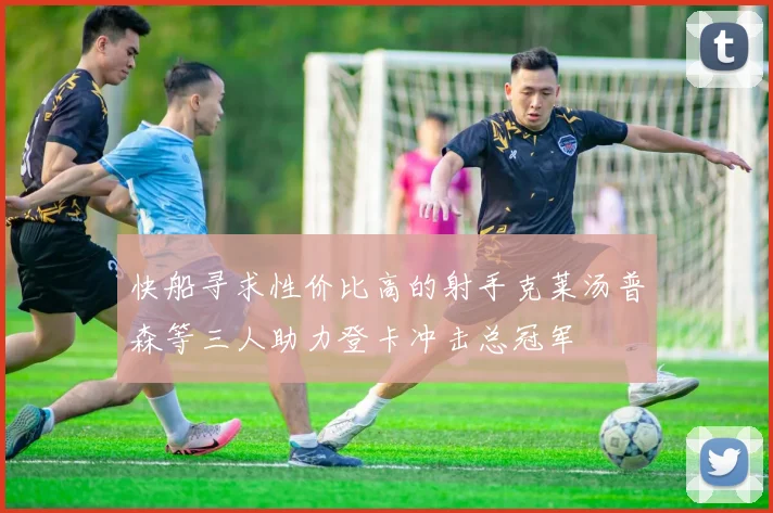 快船寻求性价比高的射手克莱汤普森等三人助力登卡冲击总冠军
