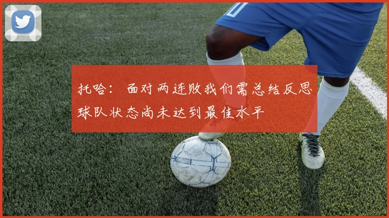 托哈：面对两连败我们需总结反思球队状态尚未达到最佳水平