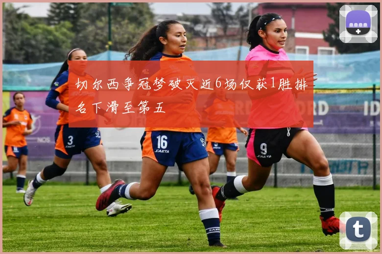 切尔西争冠梦破灭近6场仅获1胜排名下滑至第五