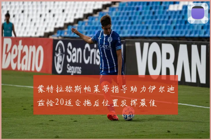 蒙特拉称斯帕莱蒂指导助力伊尔迪兹恰20适合拖后位置发挥最佳