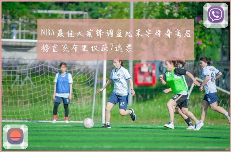 NBA最佳大前锋调查结果字母哥高居榜首莫布里仅获7选票