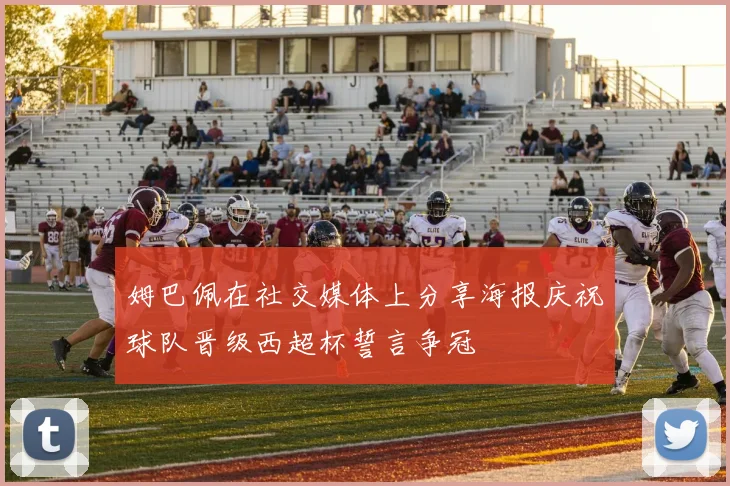 姆巴佩在社交媒体上分享海报庆祝球队晋级西超杯誓言争冠